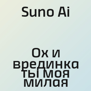 Suno Ai - Ох и врединка ты моя милая