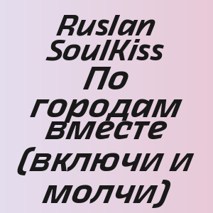 Ruslan SoulKiss - По городам вместе (включи и молчи)
