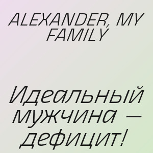 ALEXANDER, MY FAMILY - Идеальный мужчина — дефицит!