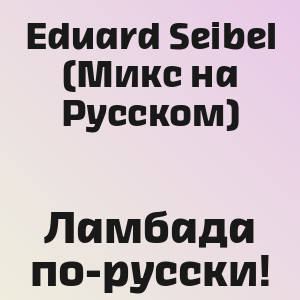 Eduard Seibel (Микс на Русском) - Ламбада по-русски!