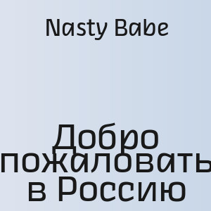 Nasty Babe - Добро пожаловать в Россию