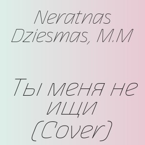 Neratnas Dziesmas, M.M - Ты меня не ищи (Cover)