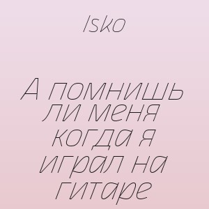 Isko - А помнишь ли меня когда я играл на гитаре