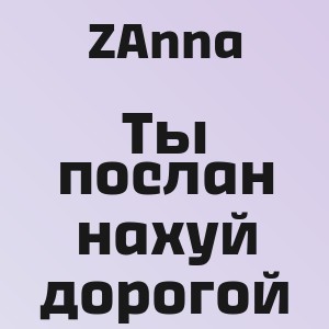 ZAnna - Ты послан нахуй дорогой