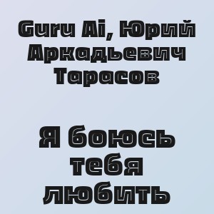 Guru Ai, Юрий Аркадьевич Тарасов - Я боюсь тебя любить