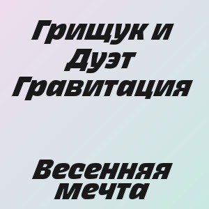 Грищук и Дуэт Гравитация - Весенняя мечта