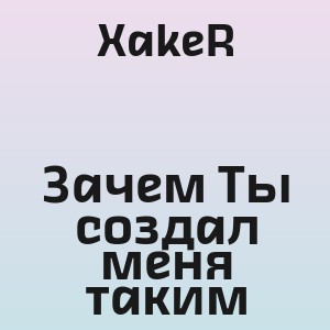 XakeR - Зачем Ты создал меня таким
