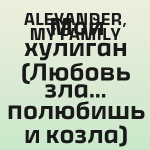 ALEXANDER, MY FAMILY - Мой хулиган (Любовь зла… полюбишь и козла)