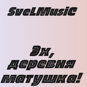 SveLMusiC - Эх, деревня матушка!