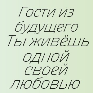 Гости из будущего - Ты живёшь одной своей любовью