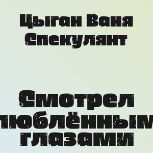 Цыган Ваня Спекулянт - Смотрел влюблёнными глазами