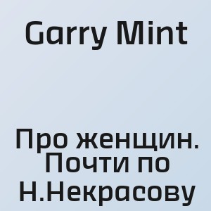 Garry Mint - Про женщин. Почти по Н.Некрасову