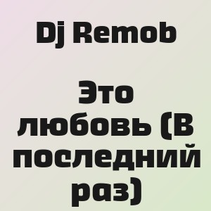 Dj Remob - Это любовь (В последний раз)