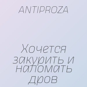 ANTIPROZA - Хочется закурить и наломать дров
