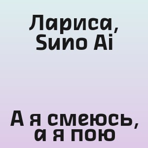 Лариса, Suno Ai - А я смеюсь, а я пою