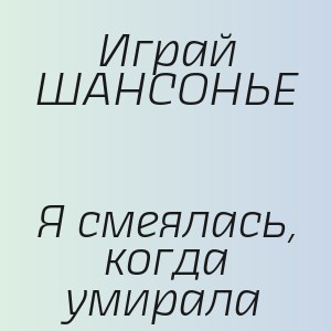 Играй ШАНСОНЬЕ - Я смеялась, когда умирала