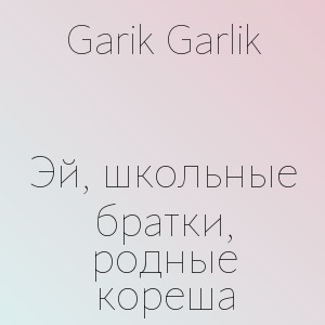 Garik Garlik - Эй, школьные братки, родные кореша