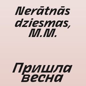 Nerātnās dziesmas, M.M. - Пришла весна
