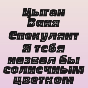 Цыган Ваня Спекулянт - Я тебя назвал бы солнечным цветком