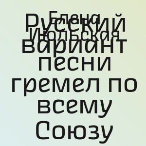 Елена Июльская - Русский вариант песни гремел по всему Союзу