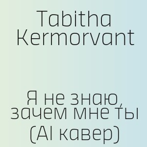 Tabitha Kermorvant - Я не знаю, зачем мне ты (AI кавер)