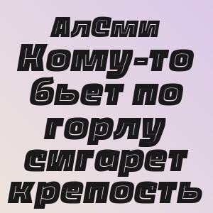 АлСми - Кому-то бьет по горлу сигарет крепость
