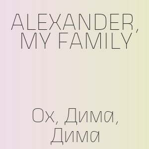 ALEXANDER, MY FAMILY - Ох, Дима, Дима
