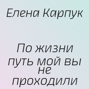 Елена Карпук - По жизни путь мой вы не проходили