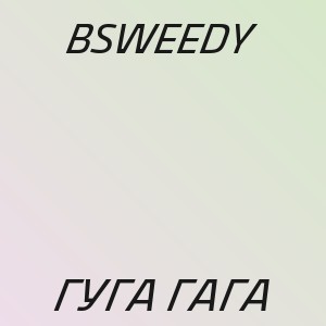 BSWEEDY - ГУГА ГАГА