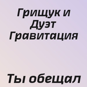 Грищук и Дуэт Гравитация - Ты обещал