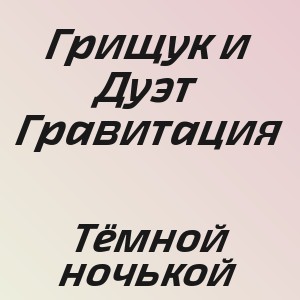 Грищук и Дуэт Гравитация - Тёмной ночькой