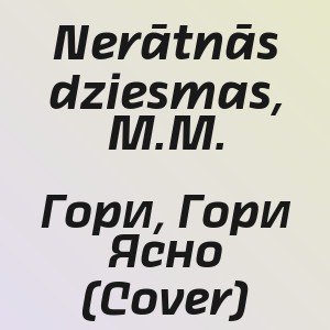 Nerātnās dziesmas, M.M. - Гори, Гори Ясно (Cover)