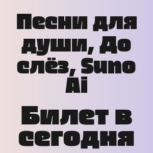 Песни для души, До слёз, Suno Ai - Билет в сегодня