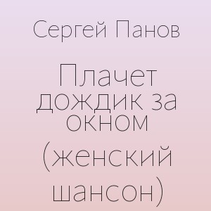 Сергей Панов - Плачет дождик за окном (женский шансон)