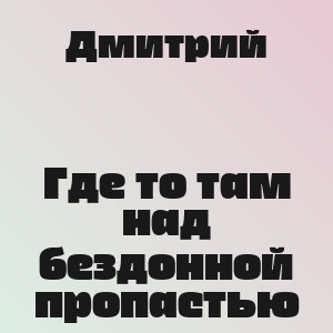 Дмитрий - Где то там над бездонной пропастью
