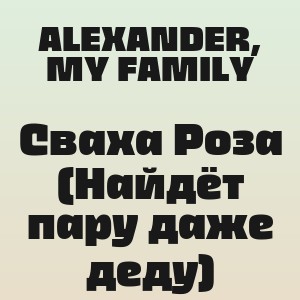 ALEXANDER, MY FAMILY - Сваха Роза (Найдёт пару даже деду)