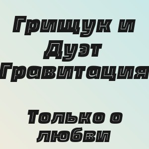 Грищук и Дуэт Гравитация - Только о любви