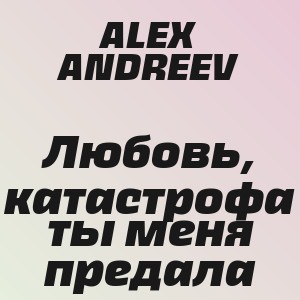 ALEX ANDREEV - Любовь, катастрофа ты меня предала