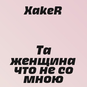XakeR - Та женщина что не со мною