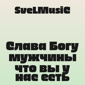 SveLMusiC - Слава Богу мужчины что вы у нас есть