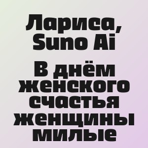 Лариса, Suno Ai - В днём женского счастья женщины милые