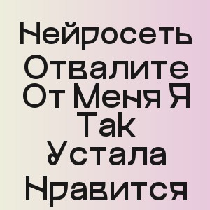 Нейросеть - Отвалите От Меня Я Так Устала Нравится