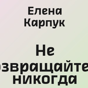 Елена Карпук - He возвращайтесь никогда