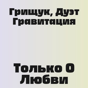 Грищук, Дуэт Гравитация - Только О Любви