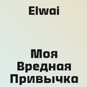 Elwai - Моя Вредная Привычка