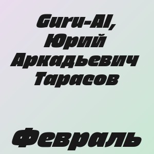 Guru-AI, Юрий Аркадьевич Тарасов - Февраль