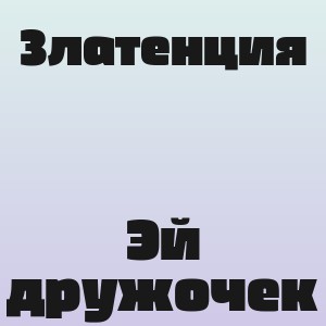 Златенция - Эй дружочек