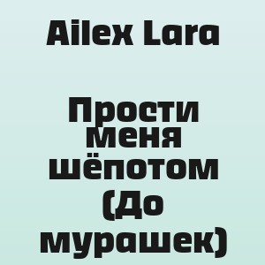 Ailex Lara - Прости меня шёпотом (До мурашек)