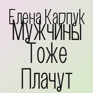 Елена Карпук - Мужчины Тоже Плачут