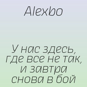 Alexbo - У нас здесь, где все не так, и завтра снова в бой